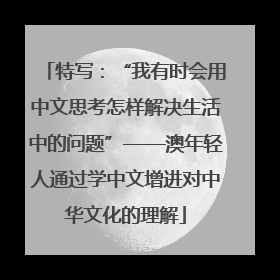 特写：“我有时会用中文思考怎样解决生活中的问题”——澳年轻人通过学中文增进对中华文化的理解
