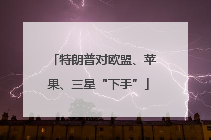 特朗普对欧盟、苹果、三星“下手”