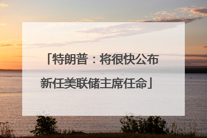 特朗普：将很快公布新任美联储主席任命