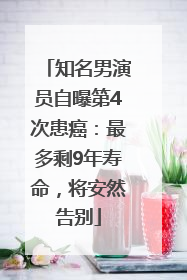 知名男演员自曝第4次患癌：最多剩9年寿命，将安然告别