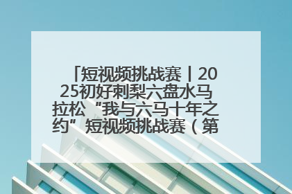 短视频挑战赛丨2025初好刺梨六盘水马拉松“我与六马十年之约”短视频挑战赛（第一阶段）即将开启