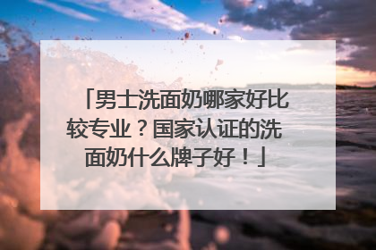 男士洗面奶哪家好比较专业？国家认证的洗面奶什么牌子好！
