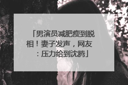 男演员减肥瘦到脱相！妻子发声，网友：压力给到沈腾