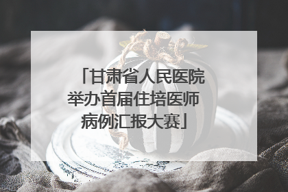 甘肃省人民医院举办首届住培医师病例汇报大赛