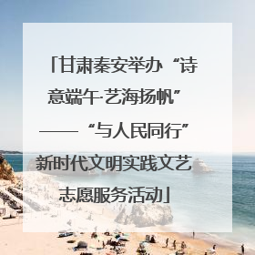 甘肃秦安举办“诗意端午·艺海扬帆”——“与人民同行”新时代文明实践文艺志愿服务活动