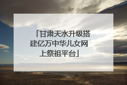 甘肃天水升级搭建亿万中华儿女网上祭祖平台