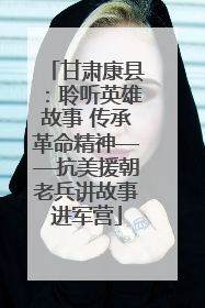 甘肃康县：聆听英雄故事 传承革命精神——抗美援朝老兵讲故事进军营
