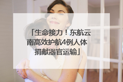 生命接力！东航云南高效护航4例人体捐献器官运输