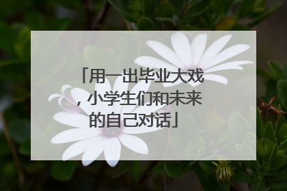 用一出毕业大戏，小学生们和未来的自己对话