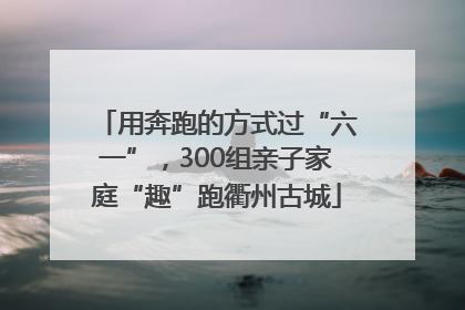 用奔跑的方式过“六一”，300组亲子家庭“趣”跑衢州古城