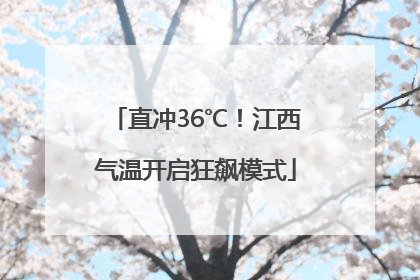 直冲36℃！江西气温开启狂飙模式