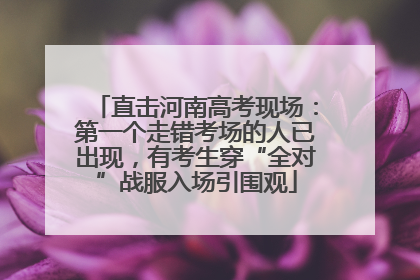 直击河南高考现场：第一个走错考场的人已出现，有考生穿“全对”战服入场引围观