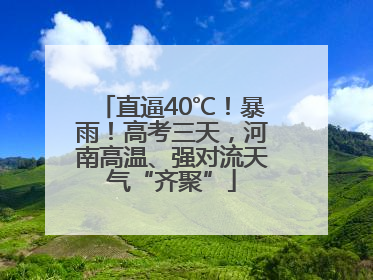 直逼40℃！暴雨！高考三天，河南高温、强对流天气“齐聚”