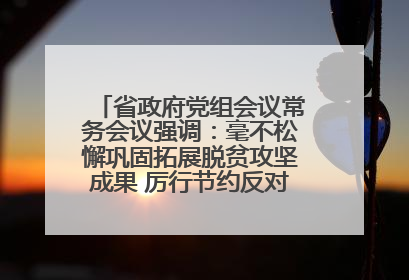 省政府党组会议常务会议强调：毫不松懈巩固拓展脱贫攻坚成果 厉行节约反对浪费弘扬优良作风