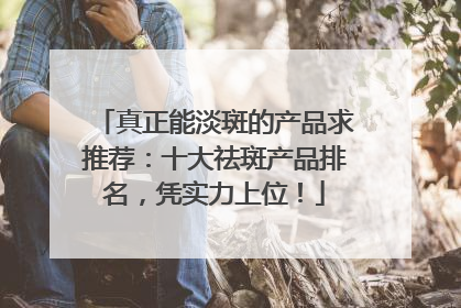 真正能淡斑的产品求推荐：十大祛斑产品排名，凭实力上位！