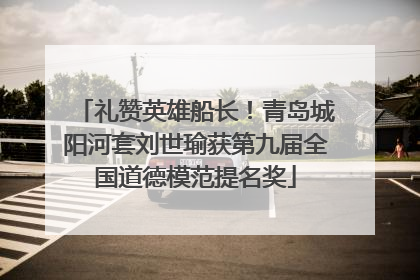 礼赞英雄船长！青岛城阳河套刘世瑜获第九届全国道德模范提名奖