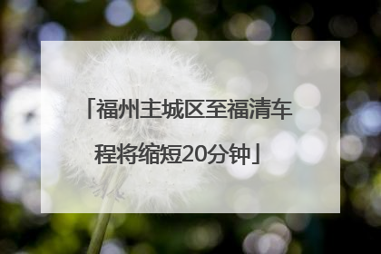 福州主城区至福清车程将缩短20分钟