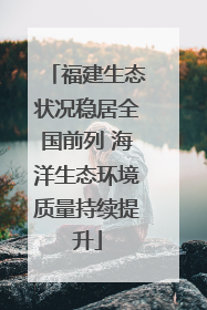福建生态状况稳居全国前列 海洋生态环境质量持续提升