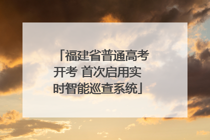 福建省普通高考开考 首次启用实时智能巡查系统