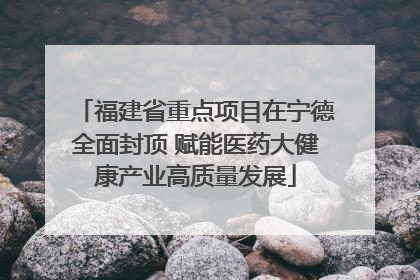 福建省重点项目在宁德全面封顶 赋能医药大健康产业高质量发展