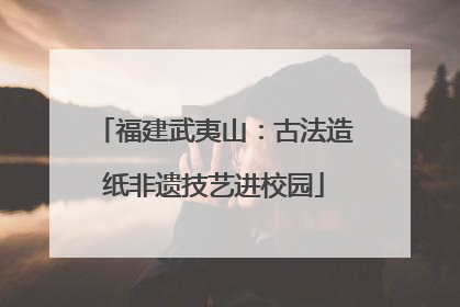 福建武夷山：古法造纸非遗技艺进校园