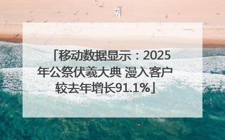 移动数据显示：2025年公祭伏羲大典 漫入客户较去年增长91.1%