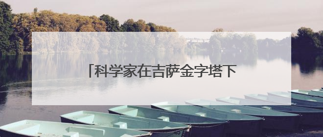 科学家在吉萨金字塔下发现第二座“城市”，或于3.8万年前建造