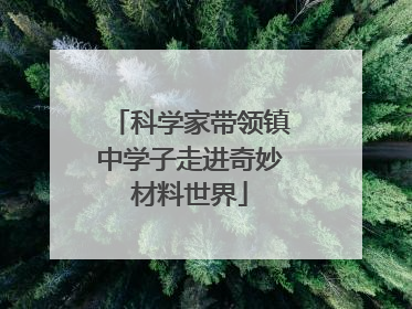 科学家带领镇中学子走进奇妙材料世界