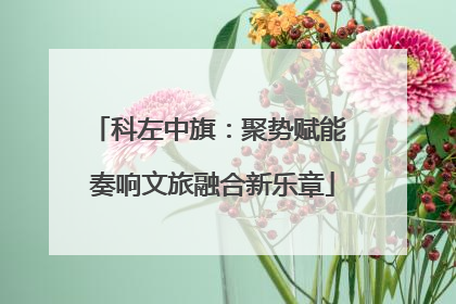 科左中旗：聚势赋能 奏响文旅融合新乐章