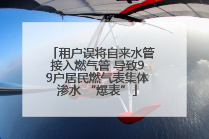 租户误将自来水管接入燃气管 导致99户居民燃气表集体渗水 “爆表”
