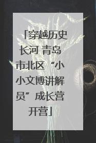 穿越历史长河 青岛市北区“小小文博讲解员”成长营开营