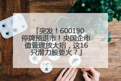 突发！600190停牌预退市！央国企市值管理放大招，这16只潜力股要火？