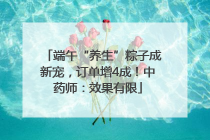 端午“养生”粽子成新宠，订单增4成！中药师：效果有限