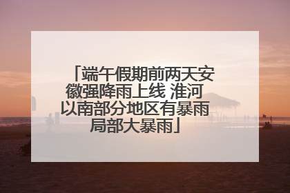 端午假期前两天安徽强降雨上线 淮河以南部分地区有暴雨局部大暴雨