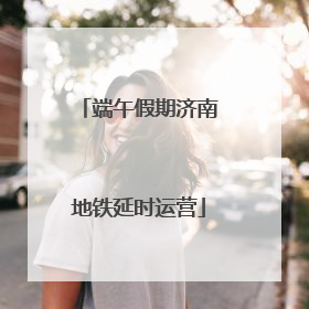 端午假期济南地铁延时运营