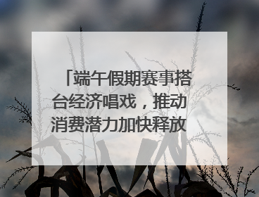 端午假期赛事搭台经济唱戏，推动消费潜力加快释放｜新经济观察