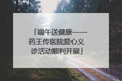 端午送健康——药王传医院爱心义诊活动顺利开展