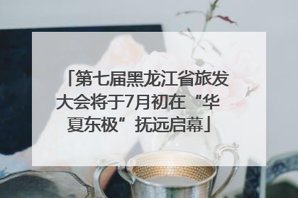第七届黑龙江省旅发大会将于7月初在“华夏东极”抚远启幕