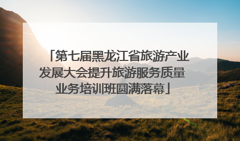 第七届黑龙江省旅游产业发展大会提升旅游服务质量业务培训班圆满落幕