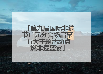 第九届国际非遗节广元分会场启幕 五大主题活动点燃非遗盛宴