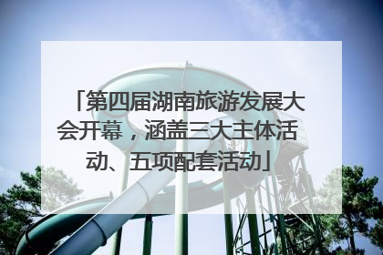 第四届湖南旅游发展大会开幕，涵盖三大主体活动、五项配套活动