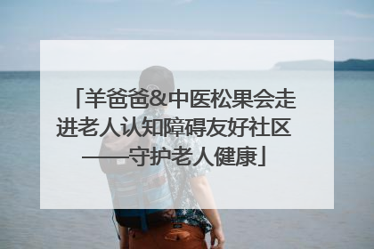 羊爸爸&中医松果会走进老人认知障碍友好社区——守护老人健康
