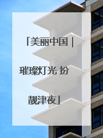 美丽中国｜璀璨灯光 扮靓津夜