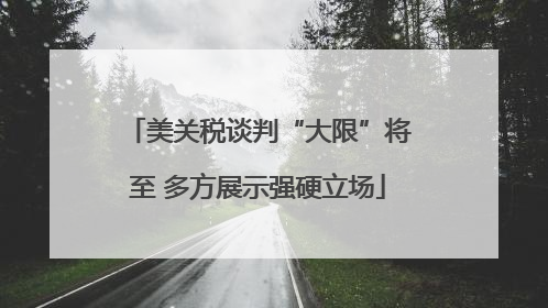 美关税谈判“大限”将至 多方展示强硬立场