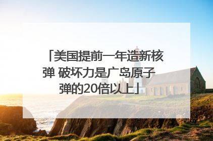 美国提前一年造新核弹 破坏力是广岛原子弹的20倍以上