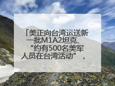 美正向台湾运送新一批M1A2坦克、“约有500名美军人员在台湾活动”，国防部回应