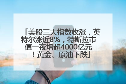 美股三大指数收涨，英特尔涨近8%，特斯拉市值一夜增超4000亿元！黄金、原油下跌