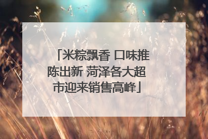 米粽飘香 口味推陈出新 菏泽各大超市迎来销售高峰