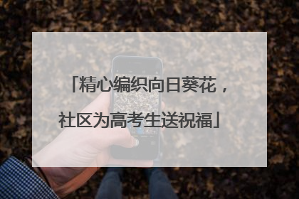 精心编织向日葵花，社区为高考生送祝福