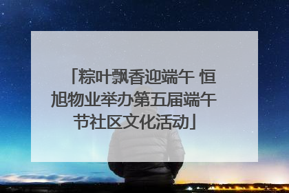 粽叶飘香迎端午 恒旭物业举办第五届端午节社区文化活动